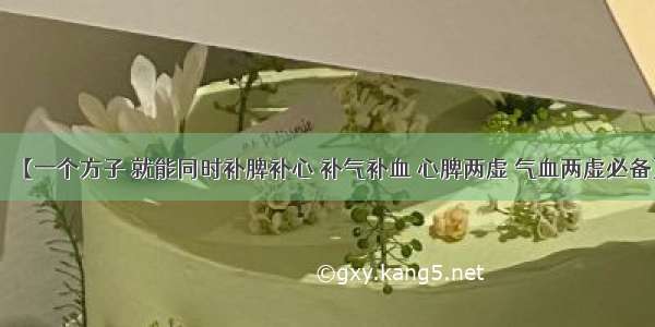 【一个方子 就能同时补脾补心 补气补血 心脾两虚 气血两虚必备】