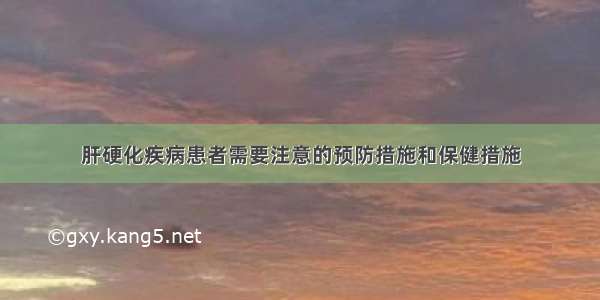 肝硬化疾病患者需要注意的预防措施和保健措施