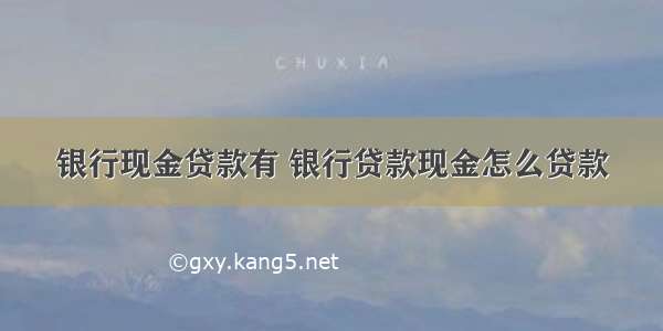 银行现金贷款有 银行贷款现金怎么贷款