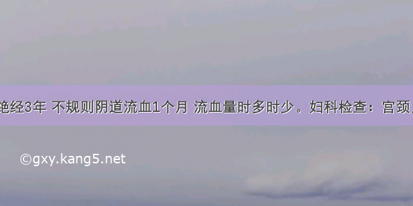 女 56岁 绝经3年 不规则阴道流血1个月 流血量时多时少。妇科检查：宫颈为菜花状；