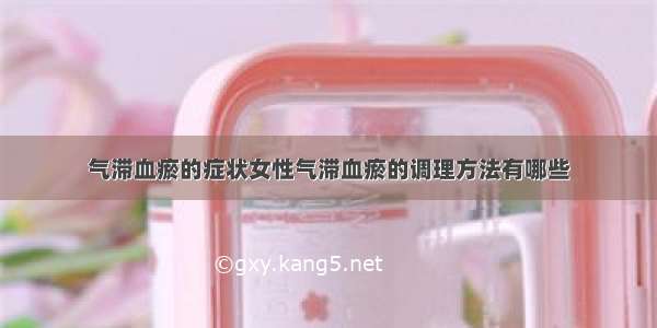 气滞血瘀的症状女性气滞血瘀的调理方法有哪些