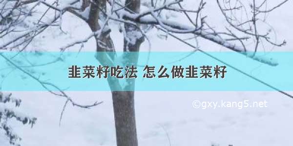 韭菜籽吃法 怎么做韭菜籽