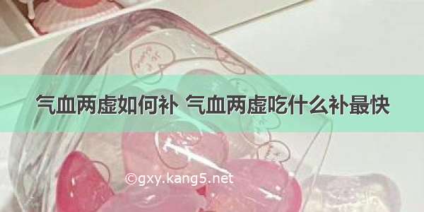 气血两虚如何补 气血两虚吃什么补最快