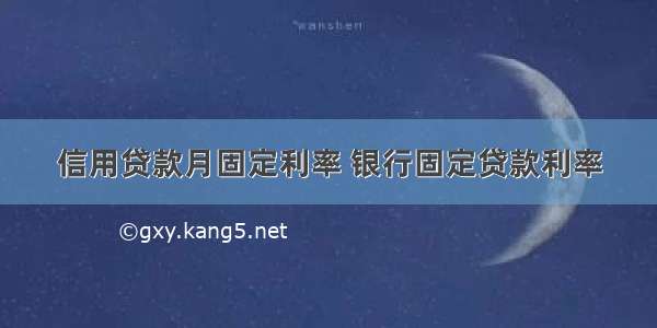 信用贷款月固定利率 银行固定贷款利率