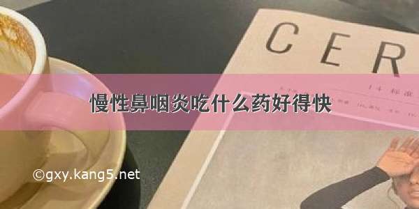 慢性鼻咽炎吃什么药好得快