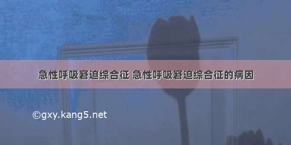 急性呼吸窘迫综合征 急性呼吸窘迫综合征的病因