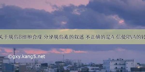 单选题下列关于胰岛B细胞合成 分泌胰岛素的叙述 不正确的是A.信使RNA的转录是在细胞