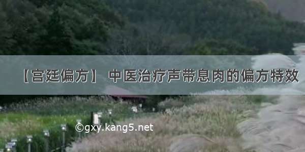 【宫廷偏方】 中医治疗声带息肉的偏方特效