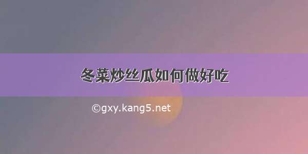 冬菜炒丝瓜如何做好吃