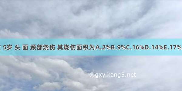 患者 女 5岁 头 面 颈部烧伤 其烧伤面积为A.2%B.9%C.16%D.14%E.17%ABCDE