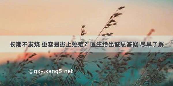 长期不发烧 更容易患上癌症？医生给出诚恳答案 尽早了解