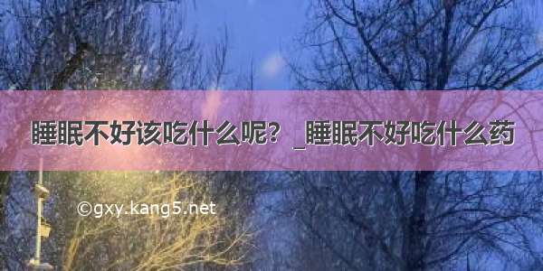 睡眠不好该吃什么呢？_睡眠不好吃什么药