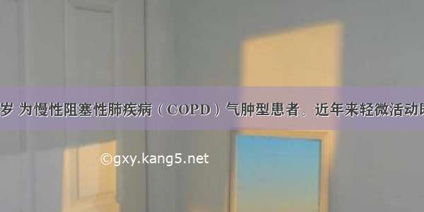 患者 女 55岁 为慢性阻塞性肺疾病（COPD）气肿型患者。近年来轻微活动即感气急 咳