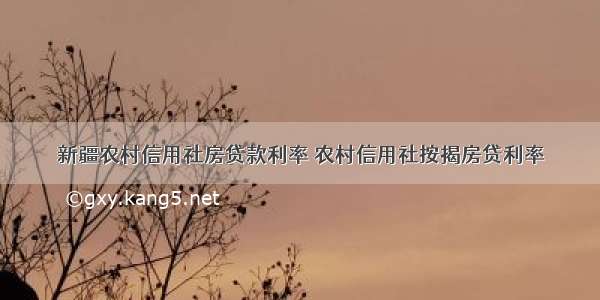 新疆农村信用社房贷款利率 农村信用社按揭房贷利率