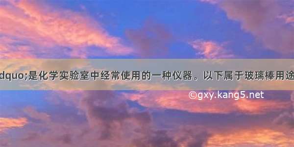 “玻璃棒”是化学实验室中经常使用的一种仪器。以下属于玻璃棒用途的是①搅拌???? ②