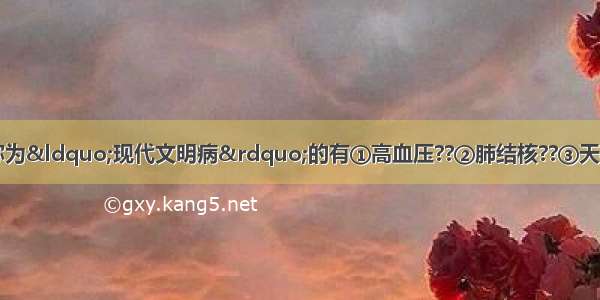 下列各种疾病中被称为“现代文明病”的有①高血压??②肺结核??③天花??④恶性肿瘤??⑤