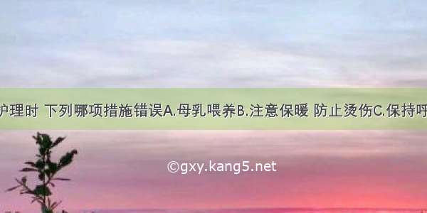 为早产儿护理时 下列哪项措施错误A.母乳喂养B.注意保暖 防止烫伤C.保持呼吸道通畅 