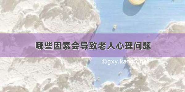 哪些因素会导致老人心理问题