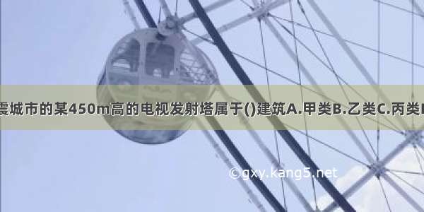 国家重点抗震城市的某450m高的电视发射塔属于()建筑A.甲类B.乙类C.丙类D.丁类ABCD