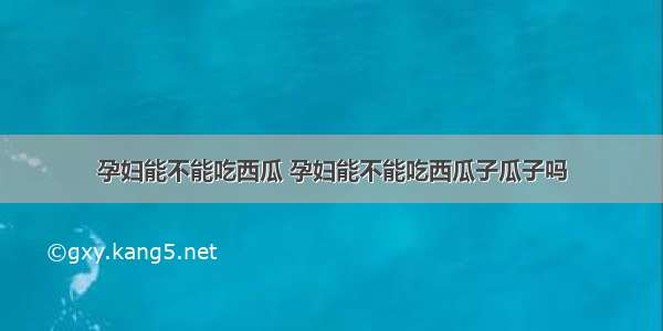 孕妇能不能吃西瓜 孕妇能不能吃西瓜子瓜子吗