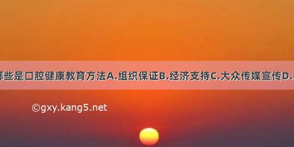 下列选项中哪些是口腔健康教育方法A.组织保证B.经济支持C.大众传媒宣传D.行政干预措施