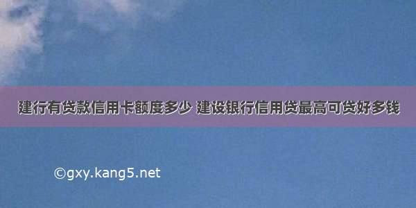 建行有贷款信用卡额度多少 建设银行信用贷最高可贷好多钱