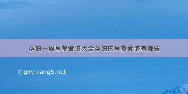 孕妇一周早餐食谱大全孕妇的早餐食谱有哪些