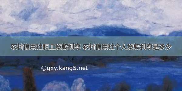 农村信用社职工贷款利率 农村信用社个人贷款利率是多少