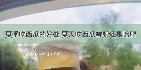 夏季吃西瓜的好处 夏天吃西瓜减肥还是增肥