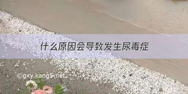 什么原因会导致发生尿毒症