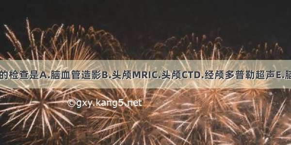 首选的检查是A.脑血管造影B.头颅MRIC.头颅CTD.经颅多普勒超声E.脑电图