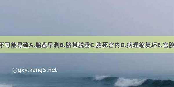 嵌顿性肩先露不可能导致A.胎盘早剥B.脐带脱垂C.胎死宫内D.病理缩复环E.宫腔内感染ABCDE