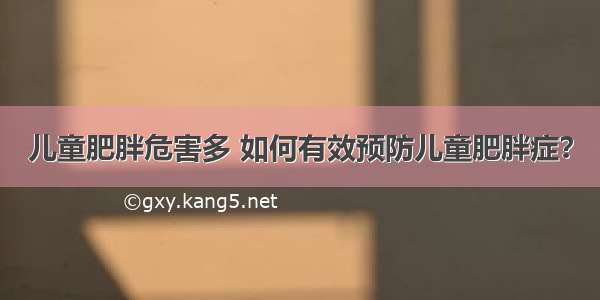 儿童肥胖危害多 如何有效预防儿童肥胖症？