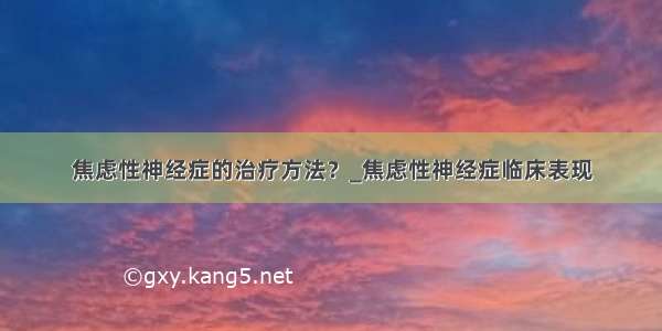 焦虑性神经症的治疗方法？_焦虑性神经症临床表现