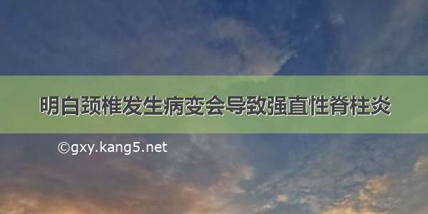 明白颈椎发生病变会导致强直性脊柱炎