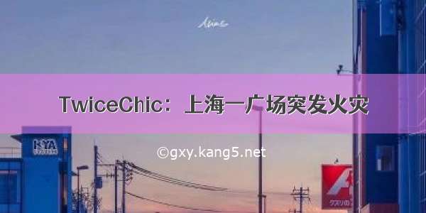 TwiceChic：上海一广场突发火灾