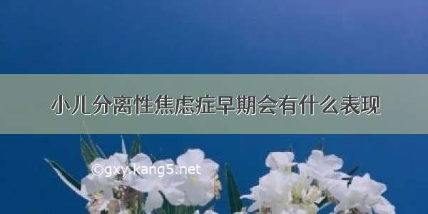 小儿分离性焦虑症早期会有什么表现