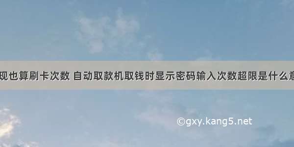 信用卡取现也算刷卡次数 自动取款机取钱时显示密码输入次数超限是什么意思 – 信用