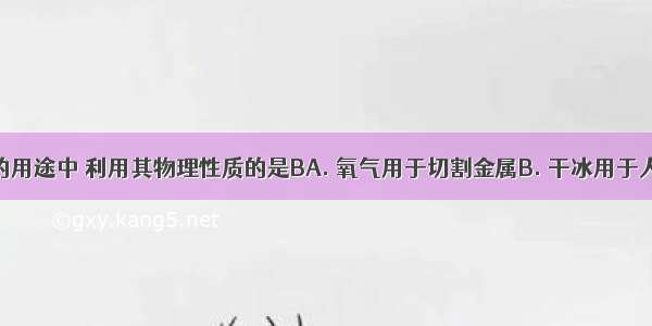 下列物质的用途中 利用其物理性质的是BA. 氧气用于切割金属B. 干冰用于人工降雨C.
