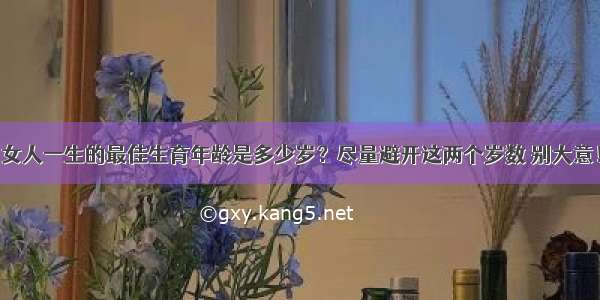 女人一生的最佳生育年龄是多少岁？尽量避开这两个岁数 别大意！