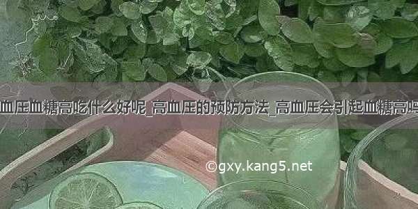 血压血糖高吃什么好呢_高血压的预防方法_高血压会引起血糖高吗