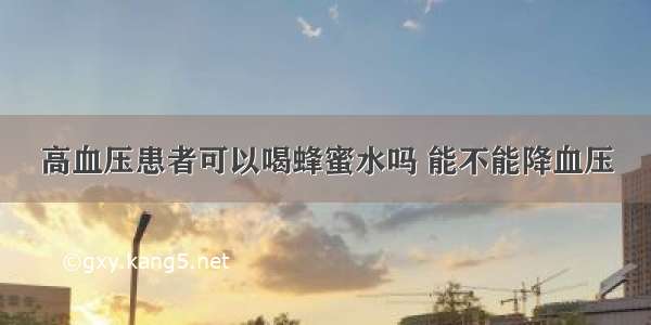 高血压患者可以喝蜂蜜水吗 能不能降血压