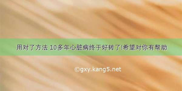 用对了方法 10多年心脏病终于好转了!希望对你有帮助