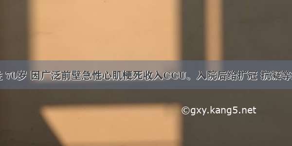 患者 男性 70岁 因广泛前壁急性心肌梗死收入CCU。入院后给扩冠 抗凝等治疗 治疗