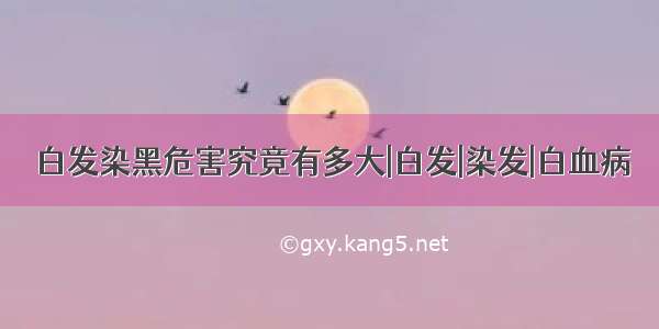 白发染黑危害究竟有多大|白发|染发|白血病