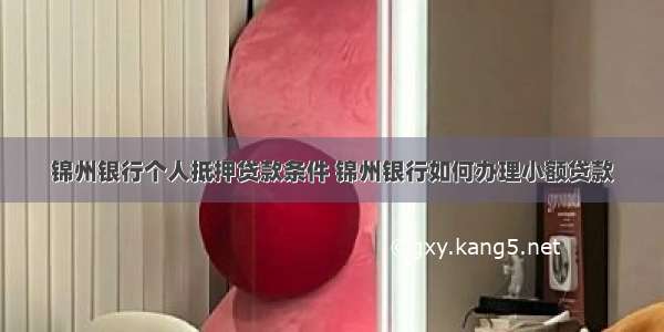 锦州银行个人抵押贷款条件 锦州银行如何办理小额贷款