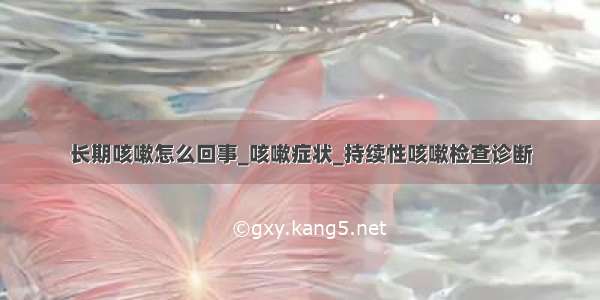 长期咳嗽怎么回事_咳嗽症状_持续性咳嗽检查诊断