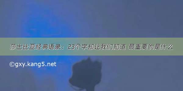 莎士比亚经典语录：23个字却让我们知道 最重要的是什么