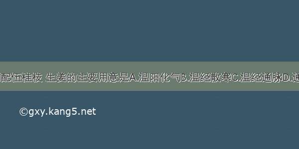 炙甘草汤中配伍桂枝 生姜的主要用意是A.温阳化气B.温经散寒C.温经通脉D.通阳复脉E.通