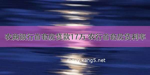 农商银行首套房贷款17万 农行首套房贷利率